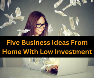 Five Business Ideas From Home With Low Investment
